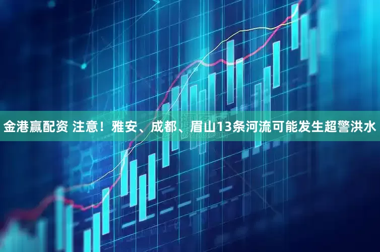 金港赢配资 注意！雅安、成都、眉山13条河流可能发生超警洪水