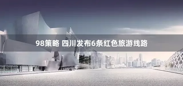98策略 四川发布6条红色旅游线路