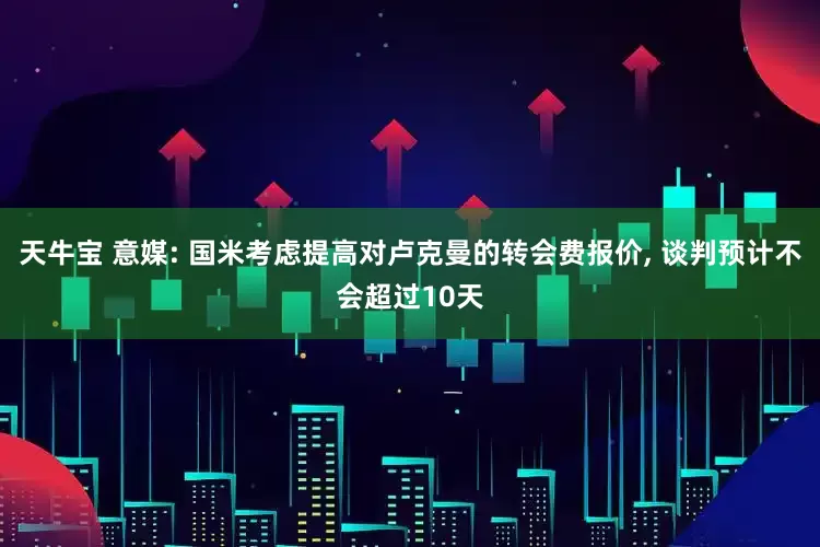 天牛宝 意媒: 国米考虑提高对卢克曼的转会费报价, 谈判预计不会超过10天