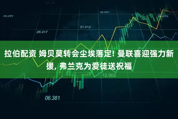 拉伯配资 姆贝莫转会尘埃落定! 曼联喜迎强力新援, 弗兰克为爱徒送祝福