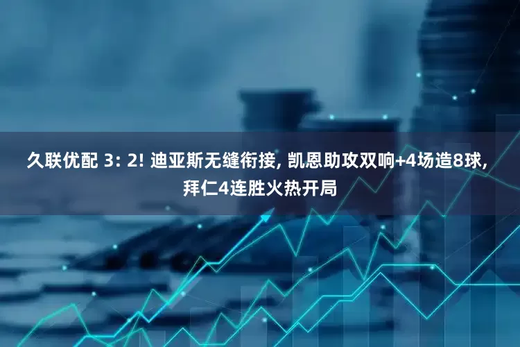 久联优配 3: 2! 迪亚斯无缝衔接, 凯恩助攻双响+4场造8球, 拜仁4连胜火热开局