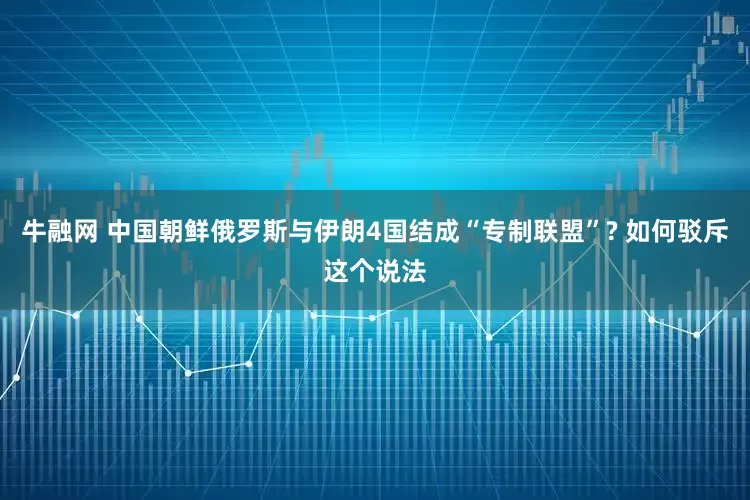 牛融网 中国朝鲜俄罗斯与伊朗4国结成“专制联盟”? 如何驳斥这个说法