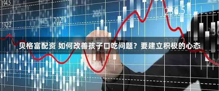贝格富配资 如何改善孩子口吃问题？要建立积极的心态