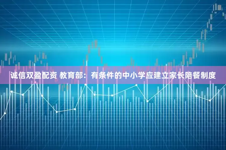 诚信双盈配资 教育部：有条件的中小学应建立家长陪餐制度
