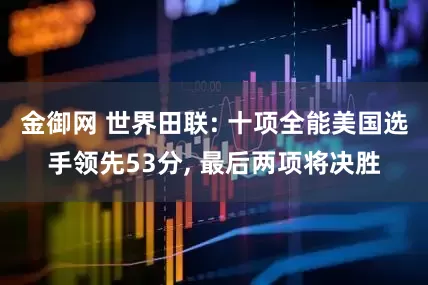 金御网 世界田联: 十项全能美国选手领先53分, 最后两项将决胜