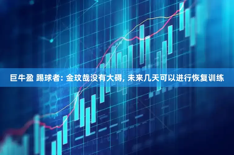巨牛盈 踢球者: 金玟哉没有大碍, 未来几天可以进行恢复训练