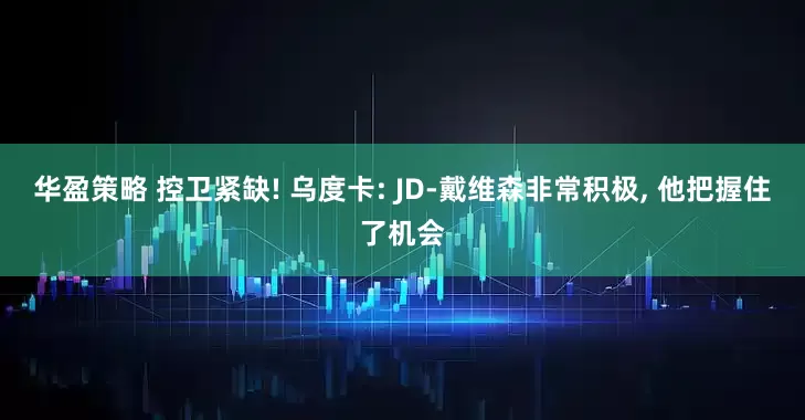 华盈策略 控卫紧缺! 乌度卡: JD-戴维森非常积极, 他把握住了机会