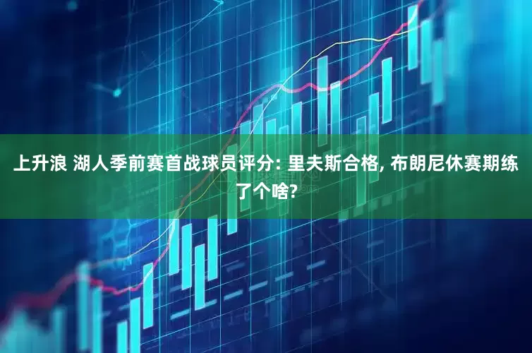 上升浪 湖人季前赛首战球员评分: 里夫斯合格, 布朗尼休赛期练了个啥?