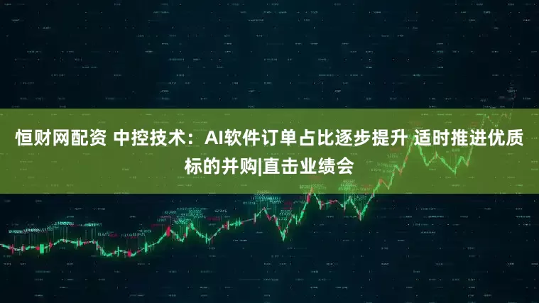 恒财网配资 中控技术:AI软件订单占比逐步提升 适时推进优质标的并购|直击业绩会