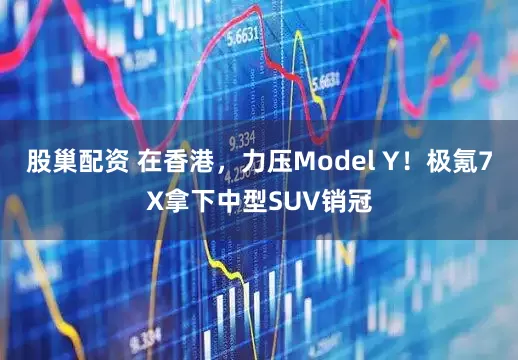 股巢配资 在香港,力压Model Y!极氪7X拿下中型SUV销冠