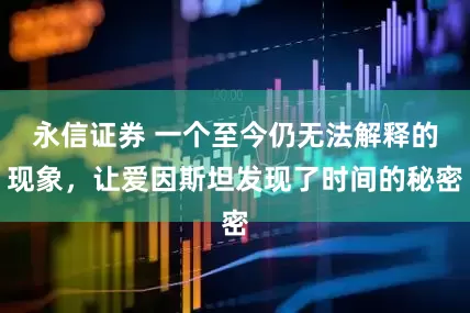 永信证券 一个至今仍无法解释的现象,让爱因斯坦发现了时间的秘密