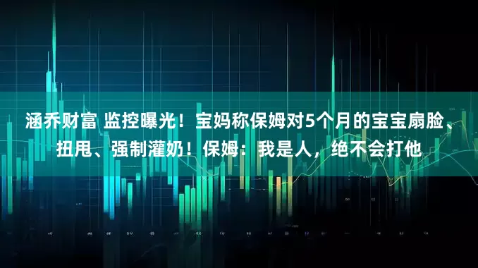 涵乔财富 监控曝光！宝妈称保姆对5个月的宝宝扇脸、扭甩、强制灌奶！保姆：我是人，绝不会打他