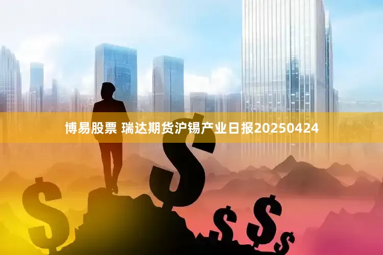 博易股票 瑞达期货沪锡产业日报20250424