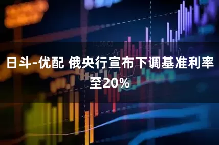 日斗-优配 俄央行宣布下调基准利率至20%