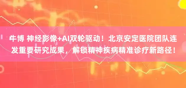 牛博 神经影像+AI双轮驱动!北京安定医院团队连发重要研究成果,解锁精神疾病精准诊疗新路径!