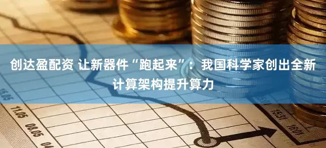 创达盈配资 让新器件“跑起来”：我国科学家创出全新计算架构提升算力