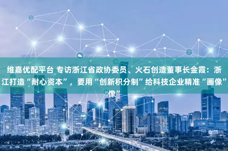 维嘉优配平台 专访浙江省政协委员、火石创造董事长金霞：浙江打造“耐心资本”，要用“创新积分制”给科技企业精准“画像”