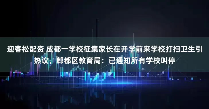 迎客松配资 成都一学校征集家长在开学前来学校打扫卫生引热议，郫都区教育局：已通知所有学校叫停