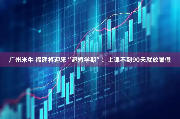 广州米牛 福建将迎来“超短学期”!上课不到90天就放暑假