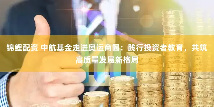 锦鲤配资 中航基金走进奥运商圈：践行投资者教育，共筑高质量发展新格局