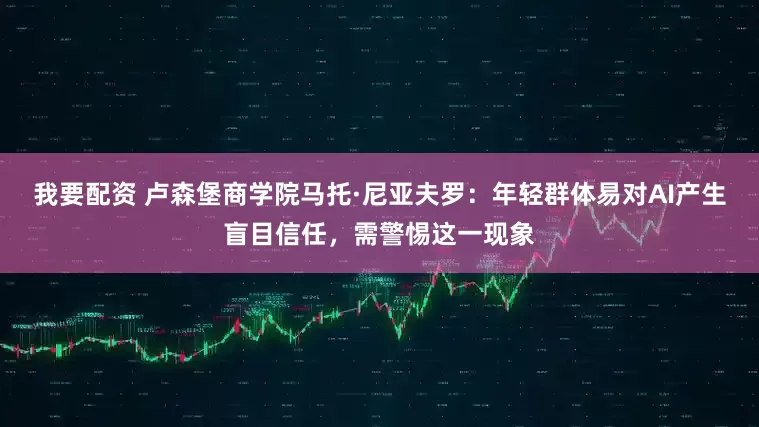 我要配资 卢森堡商学院马托·尼亚夫罗：年轻群体易对AI产生盲目信任，需警惕这一现象
