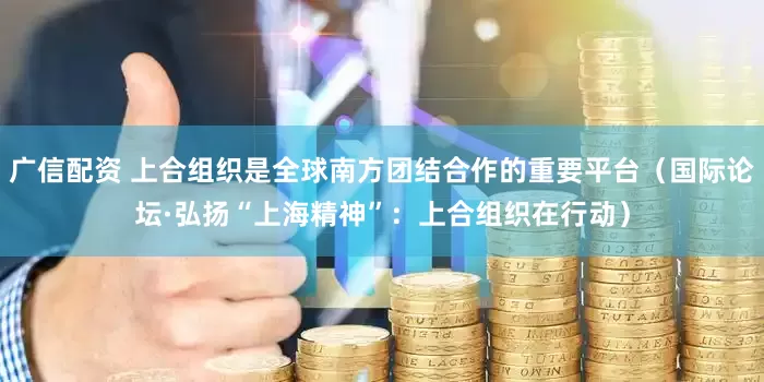 广信配资 上合组织是全球南方团结合作的重要平台(国际论坛·弘扬“上海精神”:上合组织在行动)