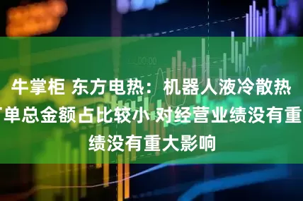 牛掌柜 东方电热：机器人液冷散热模组订单总金额占比较小 对经营业绩没有重大影响