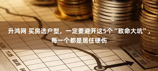 升鸿网 买房选户型，一定要避开这5个“致命大坑”，每一个都是居住硬伤