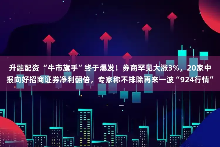 升融配资 “牛市旗手”终于爆发！券商罕见大涨3%，20家中报向好招商证券净利翻倍，专家称不排除再来一波“924行情”