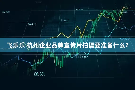 飞乐乐 杭州企业品牌宣传片拍摄要准备什么？