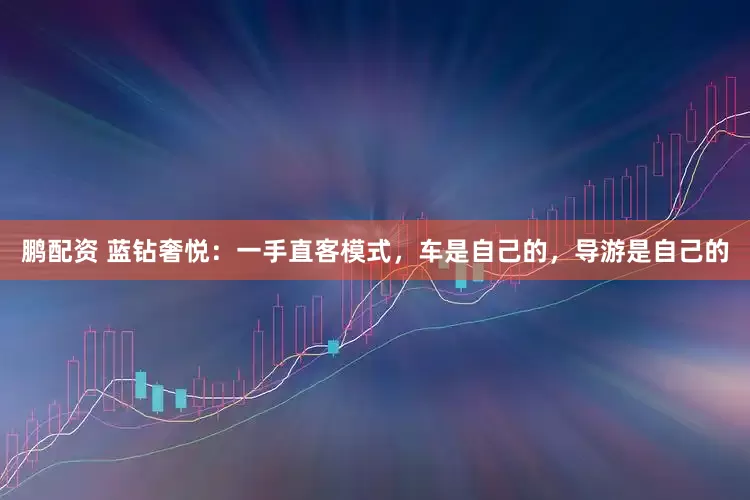 鹏配资 蓝钻奢悦：一手直客模式，车是自己的，导游是自己的