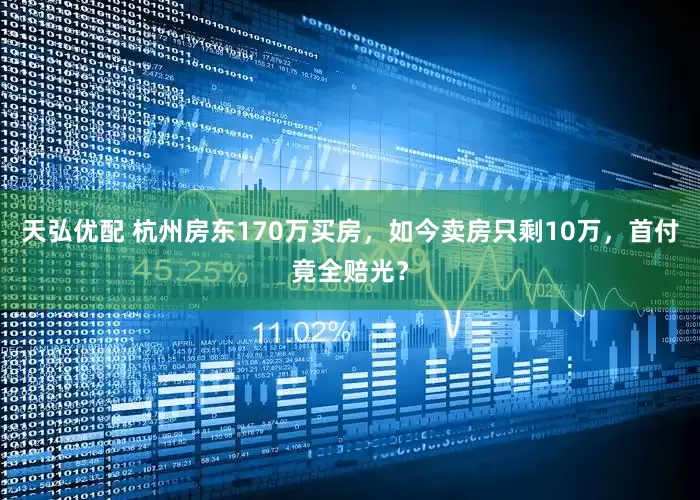 天弘优配 杭州房东170万买房，如今卖房只剩10万，首付竟全赔光？
