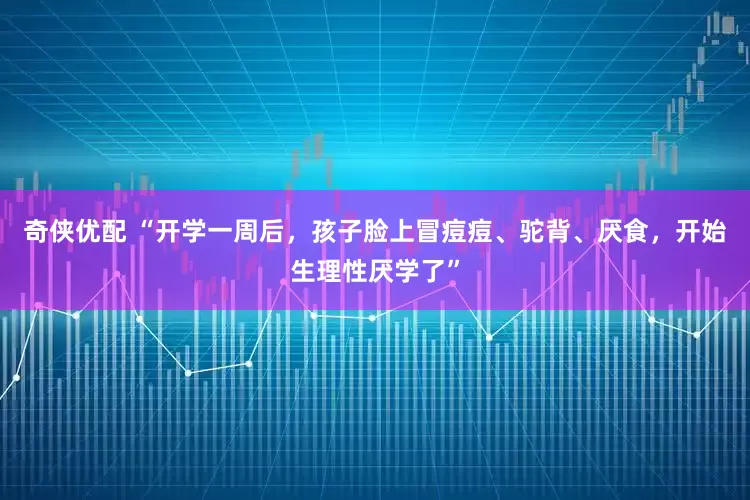 奇侠优配 “开学一周后，孩子脸上冒痘痘、驼背、厌食，开始生理性厌学了”